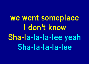 we went someplace
I don't know

Sha-la-la-la-lee yeah
Sha-la-Ia-la-Iee