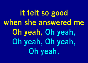 it felt so good
when she answered me

Oh yeah, Oh yeah,
Oh yeah, Oh yeah,
Oh yeah,