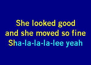 She looked good

and she moved so fine
Sha-la-la-la-lee yeah