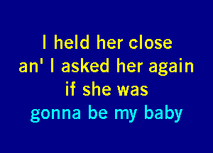 I held her close
an' I asked her again

if she was
gonna be my baby