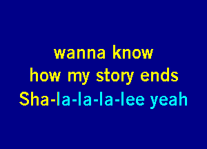 wanna know

how my story ends
Sha-la-la-la-lee yeah