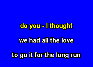 do you - I thought

we had all the love

to go it for the long run