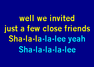 well we invited
just a few close friends

Sha-la-la-la-lee yeah
Sha-la-Ia-la-Iee