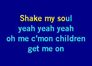 Shake my soul
yeah yeah yeah

oh me c'mon children
get me on