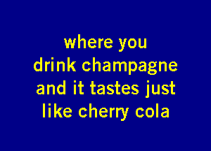 where you
drink champagne

and it tastes just
like cherry cola