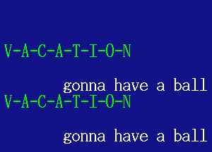 V-A-C-A-T-I-O-N

gonna have a ball
V-A-C-A-T-I-O-N

gonna have a ball