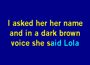 I asked her her name

and in a dark brown
voice she said Lola