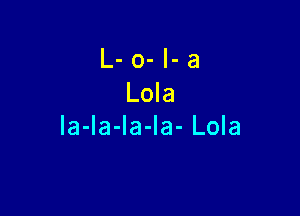 L- o- l- a
Lola

la-la-la-la- Lola