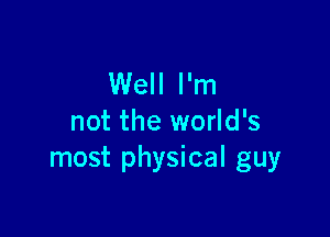 Well I'm

not the world's
most physical guy