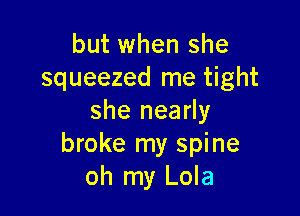 but when she
squeezed me tight

she nearly
broke my spine
oh my Lola