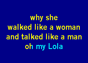 why she
walked like a woman

and talked like a man
oh my Lola