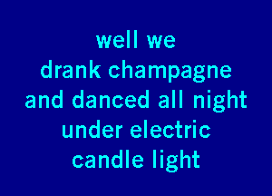 well we
drank champagne

and danced all night
under electric
candle light