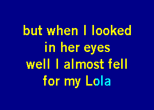 but when I looked
in her eyes

well I almost fell
for my Lola