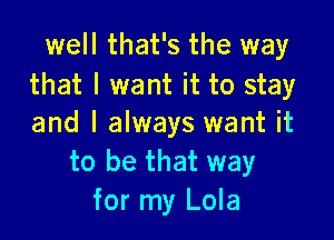 well that's the way
that I want it to stay

and I always want it
to be that way
for my Lola
