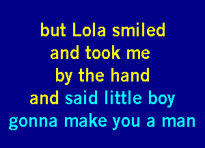 but Lola smiled
and took me

by the hand
and said little boy
gonna make you a man