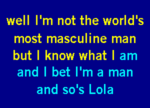 well I'm not the world's

most masculine man

but I know what I am
and I bet I'm a man

and 50's Lola