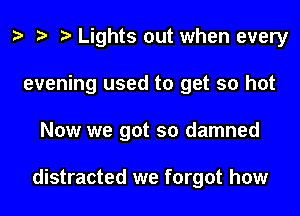 e e e Lights out when every
evening used to get so hot
Now we got so damned

distracted we forgot how