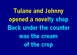Tulane and Johnny
opened a novelty shop

Back under the counter
was the cream
of the crop
