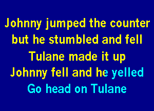 Johnny jumped the counter
but he stumbled and fell
Tulane made it up
Johnny fell and he yelled
Go head on Tulane