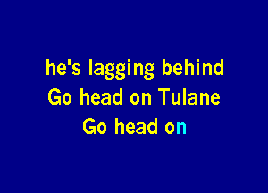 he's lagging behind

Go head on Tulane
Go head on