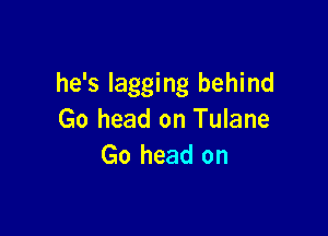 he's lagging behind

Go head on Tulane
Go head on
