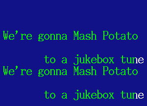 We,re gonna Mash Potato

to a jukebox tune
We,re gonna Mash Potato

to a jukebox tune
