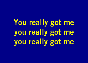 You really got me

you really got me
you really got me