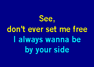 See,
don't ever set me free

I always wanna be
by your side