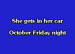 She gets in her car

October Friday night