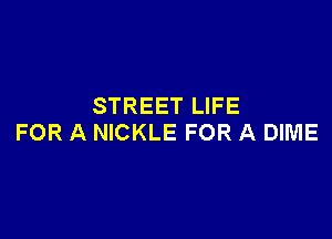 STREET LIFE

FOR A NICKLE FOR A DIME
