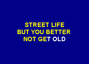 STREET LIFE
BUT YOU BETTER

NOT GET OLD
