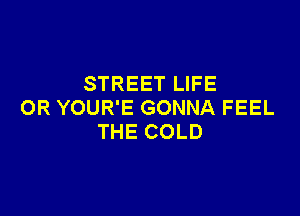 STREET LIFE
OR YOUR'E GONNA FEEL

THE COLD