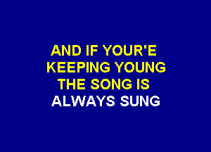 AND IF YOUR'E
KEEPING YOUNG

THE SONG IS
ALWAYS SUNG