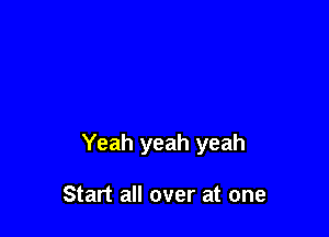 Yeah yeah yeah

Start all over at one