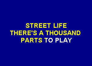 STREET LIFE
THERE'S A THOUSAND

PARTS TO PLAY