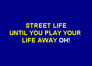STREET LIFE
UNTIL YOU PLAY YOUR

LIFE AWAY 0H!