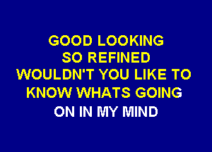 GOOD LOOKING
SO REFINED
WOULDN'T YOU LIKE TO

KNOW WHATS GOING
ON IN MY MIND