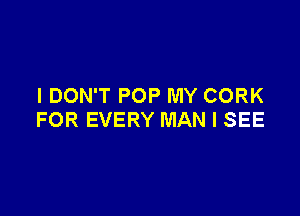 I DON'T POP MY CORK

FOR EVERY MAN I SEE