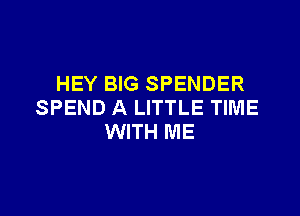 HEY BIG SPENDER
SPEND A LITTLE TIME

WITH ME