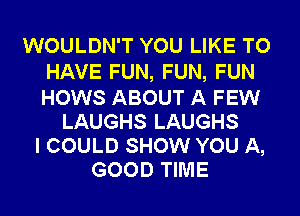 WOULDN'T YOU LIKE TO
HAVE FUN, FUN, FUN
HOWS ABOUT A FEW

LAUGHS LAUGHS

I COULD SHOW YOU A,
GOOD TIME