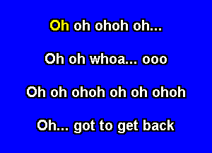 Oh oh ohoh oh...
Oh oh whoa... 000

Oh oh ohoh oh oh ohoh

Oh... got to get back