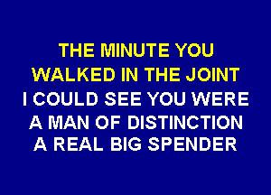 THE MINUTE YOU
WALKED IN THE JOINT

I COULD SEE YOU WERE

A MAN OF DISTINCTION
A REAL BIG SPENDER