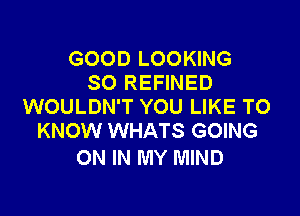 GOOD LOOKING
SO REFINED
WOULDN'T YOU LIKE TO

KNOW WHATS GOING
ON IN MY MIND