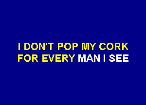 I DON'T POP MY CORK

FOR EVERY MAN I SEE