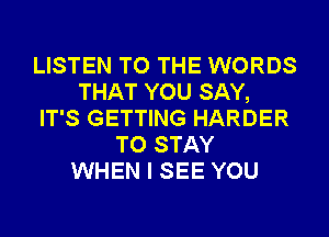 LISTEN TO THE WORDS
THAT YOU SAY,
IT'S GETTING HARDER
TO STAY
WHEN I SEE YOU