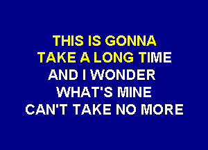 THIS IS GONNA
TAKE A LONG TIME

AND I WONDER

WHAT'S MINE
CAN'T TAKE NO MORE