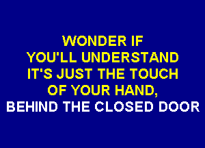 WONDER IF
YOU'LL UNDERSTAND
IT'S JUST THE TOUCH
OF YOUR HAND,
BEHIND THE CLOSED DOOR