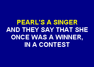 PEARL'S A SINGER
AND THEY SAY THAT SHE
ONCE WAS A WINNER,
IN A CONTEST