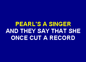 PEARL'S A SINGER
AND THEY SAY THAT SHE
ONCE OUT A RECORD