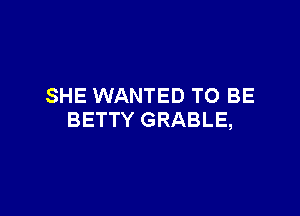 SHE WANTED TO BE

BETTY GRABLE,